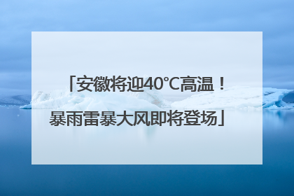 安徽将迎40℃高温！暴雨雷暴大风即将登场
