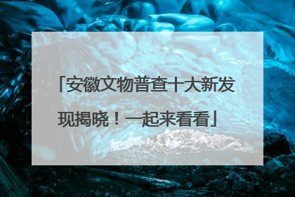 安徽文物普查十大新发现揭晓！一起来看看