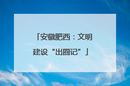 安徽肥西：文明建设“出圈记”