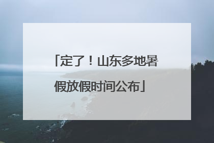 定了！山东多地暑假放假时间公布