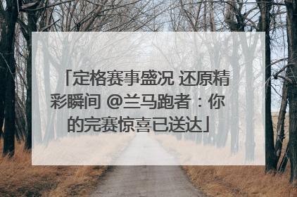 定格赛事盛况 还原精彩瞬间 @兰马跑者：你的完赛惊喜已送达