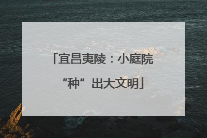 宜昌夷陵：小庭院“种”出大文明