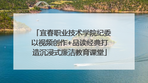 宜春职业技术学院纪委以视频创作+品读经典打造沉浸式廉洁教育课堂
