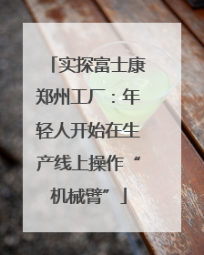 实探富士康郑州工厂：年轻人开始在生产线上操作“机械臂”