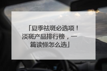 夏季祛斑必选项！淡斑产品排行榜，一篇读懂怎么选