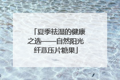 夏季祛湿的健康之选——自然阳光纤薏压片糖果