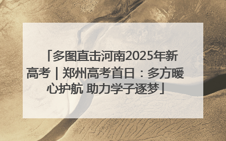 多图直击河南2025年新高考｜郑州高考首日：多方暖心护航 助力学子逐梦