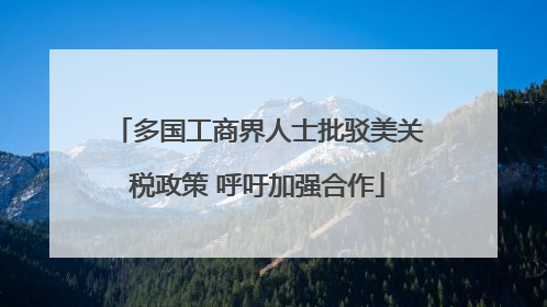 多国工商界人士批驳美关税政策 呼吁加强合作