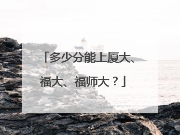 多少分能上厦大、福大、福师大？