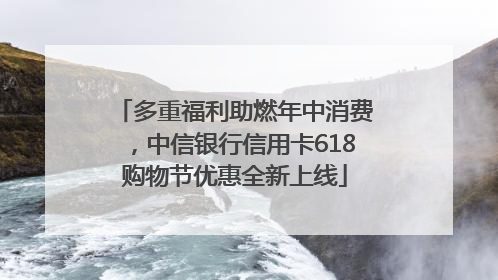 多重福利助燃年中消费，中信银行信用卡618购物节优惠全新上线