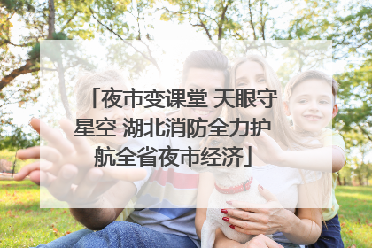 夜市变课堂 天眼守星空 湖北消防全力护航全省夜市经济