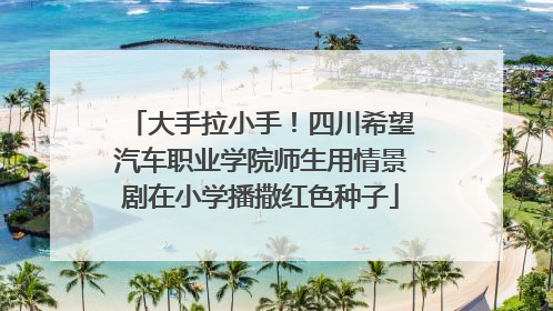 大手拉小手！四川希望汽车职业学院师生用情景剧在小学播撒红色种子