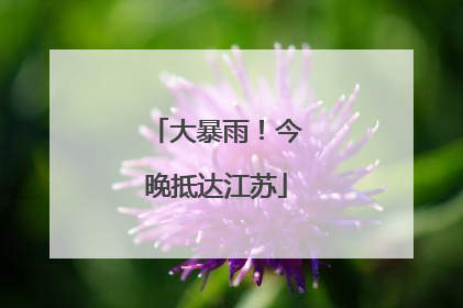 大暴雨！今晚抵达江苏