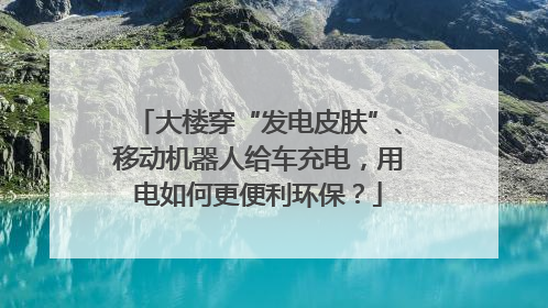 大楼穿“发电皮肤”、移动机器人给车充电，用电如何更便利环保？