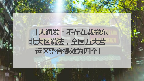 大润发：不存在裁撤东北大区说法，全国五大营运区整合提效为四个