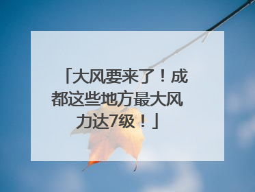 大风要来了！成都这些地方最大风力达7级！