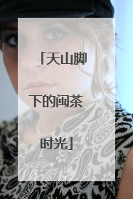 天山脚下的闽茶时光