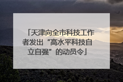 天津向全市科技工作者发出“高水平科技自立自强”的动员令