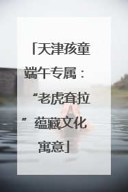 天津孩童端午专属：“老虎耷拉”蕴藏文化寓意