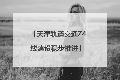 天津轨道交通Z4线建设稳步推进