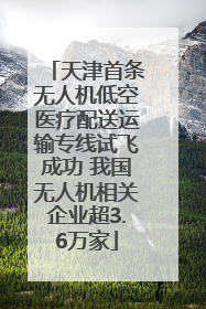 天津首条无人机低空医疗配送运输专线试飞成功 我国无人机相关企业超3.6万家