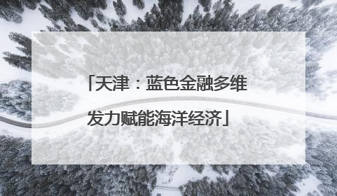 天津：蓝色金融多维发力赋能海洋经济