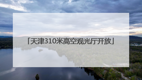 天津310米高空观光厅开放