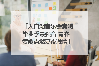 太白湖音乐会奏响毕业季最强音 青春赞歌点燃夏夜激情