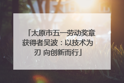 太原市五一劳动奖章获得者吴波：以技术为刃 向创新而行