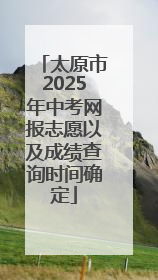太原市2025年中考网报志愿以及成绩查询时间确定