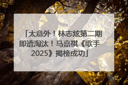 太意外！林志炫第二期即遭淘汰！马嘉祺《歌手2025》揭榜成功