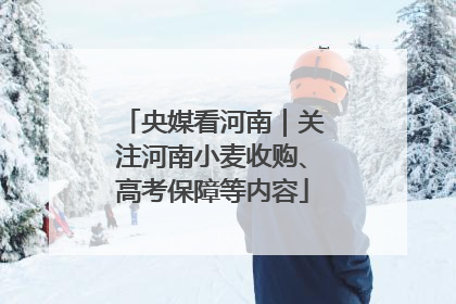 央媒看河南｜关注河南小麦收购、高考保障等内容