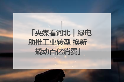 央媒看河北｜绿电助推工业转型 换新撬动百亿消费