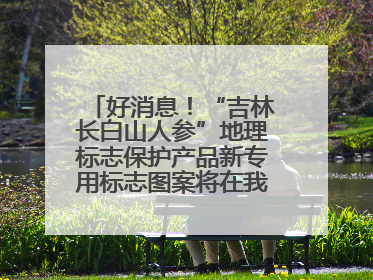 好消息！“吉林长白山人参”地理标志保护产品新专用标志图案将在我省推广使用