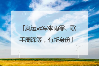 奥运冠军张雨霏、歌手周深等，有新身份