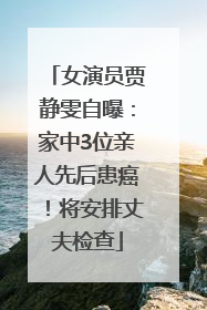 女演员贾静雯自曝：家中3位亲人先后患癌！将安排丈夫检查