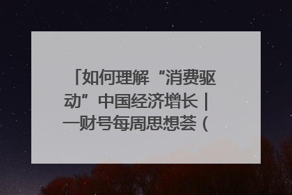 如何理解“消费驱动”中国经济增长｜一财号每周思想荟（第22期）