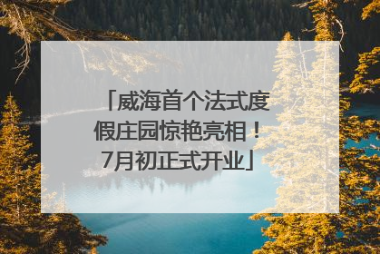 威海首个法式度假庄园惊艳亮相！7月初正式开业