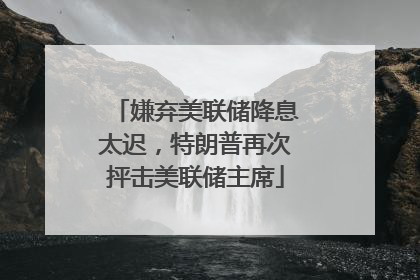 嫌弃美联储降息太迟，特朗普再次抨击美联储主席