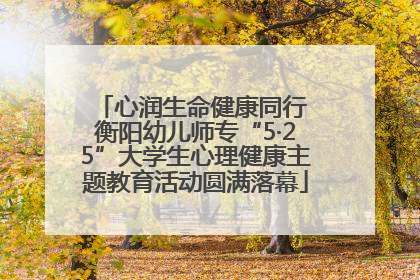 心润生命健康同行 衡阳幼儿师专“5·25”大学生心理健康主题教育活动圆满落幕