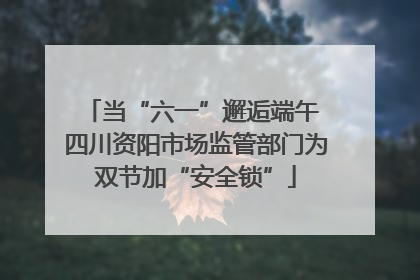 当“六一”邂逅端午 四川资阳市场监管部门为双节加“安全锁”