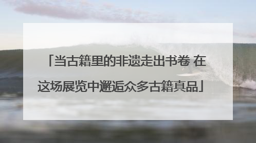 当古籍里的非遗走出书卷 在这场展览中邂逅众多古籍真品