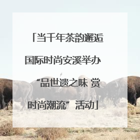 当千年茶韵邂逅国际时尚安溪举办“品世遗之味 赏时尚潮流”活动