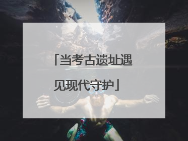 当考古遗址遇见现代守护