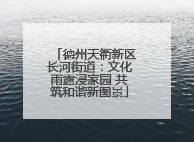 德州天衢新区长河街道：文化雨露浸家园 共筑和谐新图景