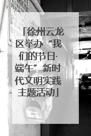 徐州云龙区举办“我们的节日·端午”新时代文明实践主题活动