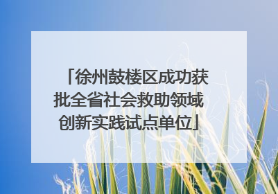 徐州鼓楼区成功获批全省社会救助领域创新实践试点单位