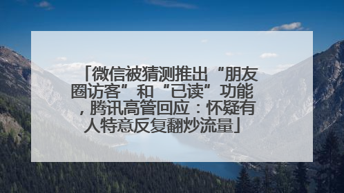 微信被猜测推出“朋友圈访客”和“已读”功能，腾讯高管回应：怀疑有人特意反复翻炒流量