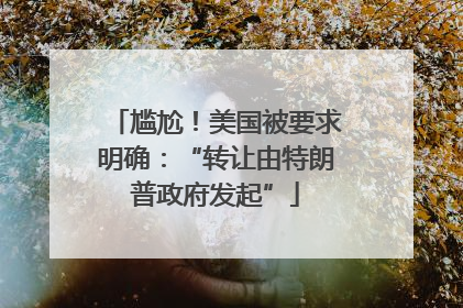 尴尬！美国被要求明确：“转让由特朗普政府发起”