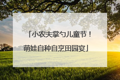 小农夫掌勺儿童节！萌娃自种自烹田园宴
